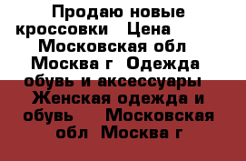 Продаю новые кроссовки › Цена ­ 800 - Московская обл., Москва г. Одежда, обувь и аксессуары » Женская одежда и обувь   . Московская обл.,Москва г.